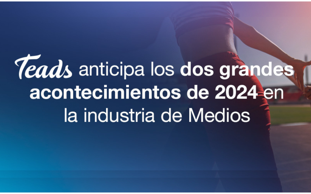 Teads anticipa los dos grandes acontecimientos de 2024 en la industria de medios